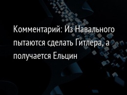 Комментарий: Из Навального пытаются сделать Гитлера, а получается Ельцин