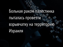 Больная раком палестинка пыталась провезти взрывчатку на территорию Израиля