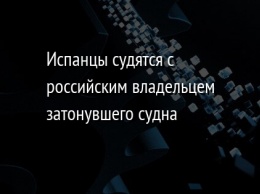 Испанцы судятся с российским владельцем затонувшего судна