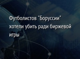 Футболистов "Боруссии" хотели убить ради биржевой игры