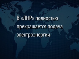 В «ЛНР» полностью прекращается подача электроэнергии