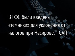 В ГФС были введены «темники» для уклонения от налогов при Насирове, - САП