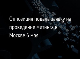 Оппозиция подала заявку на проведение митинга в Москве 6 мая