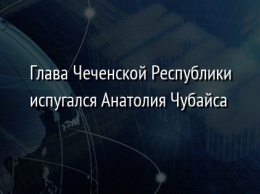 Глава Чеченской Республики испугался Анатолия Чубайса