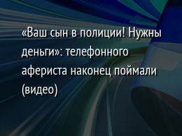 «Ваш сын в полиции! Нужны деньги»: телефонного афериста наконец поймали (видео)