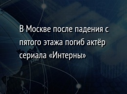 В Москве после падения с пятого этажа погиб актер сериала «Интерны»