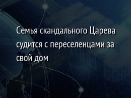 Семья скандального Царева судится с переселенцами за свой дом