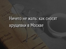 Ничего не жаль: как сносят хрущевки в Москве