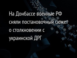 На Донбассе военные РФ сняли постановочный сюжет о столкновении с украинской ДРГ