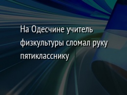 На Одесчине учитель физкультуры сломал руку пятикласснику