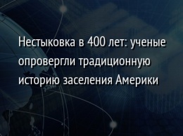 Нестыковка в 400 лет: ученые опровергли традиционную историю заселения Америки