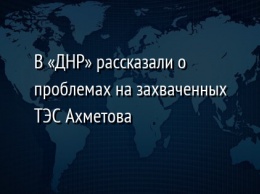 В «ДНР» рассказали о проблемах на захваченных ТЭС Ахметова
