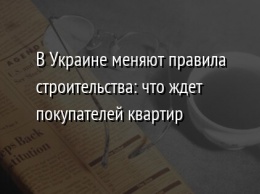 В Украине меняют правила строительства: что ждет покупателей квартир