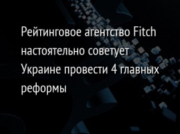 Рейтинговое агентство Fitch настоятельно советует Украине провести 4 главных реформы