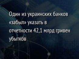 Один из украинских банков «забыл» указать в отчетности 42,1 млрд гривен убытков