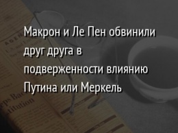 Макрон и Ле Пен обвинили друг друга в подверженности влиянию Путина или Меркель