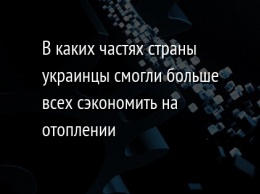 В каких частях страны украинцы смогли больше всех сэкономить на отоплении