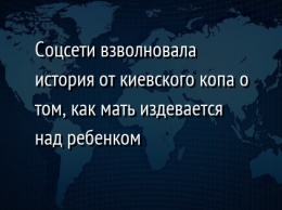 Соцсети взволновала история от киевского копа о том, как мать издевается над ребенком