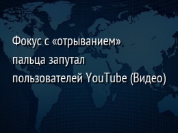 Фокус с «отрыванием» пальца запутал пользователей YouTube (Видео)