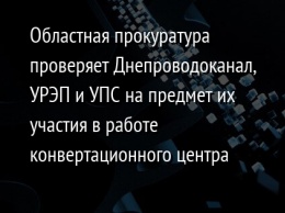 Областная прокуратура проверяет Днепроводоканал, УРЭП и УПС на предмет их участия в работе конвертационного центра