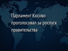 Парламент Косово проголосовал за роспуск правительства