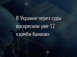 В Украине через суды воскресили уже 12 «зомби-банков»