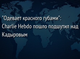 "Одевает красного губами": Charlie Hebdo пошло подшутил над Кадыровым