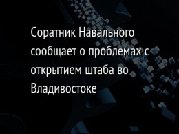 Соратник Навального сообщает о проблемах с открытием штаба во Владивостоке