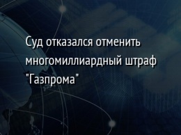 Суд отказался отменить многомиллиардный штраф "Газпрома"