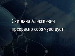 Светлана Алексиевич прекрасно себя чувствует