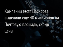 Компании тестя Насирова выделили еще 40 миллионов на Почтовую площадь, скрыв цены