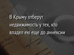 В Крыму отберут недвижимость у тех, кто владел ею еще до аннексии