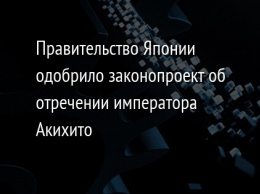 Правительство Японии одобрило законопроект об отречении императора Акихито