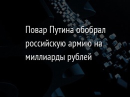 Повар Путина обобрал российскую армию на миллиарды рублей