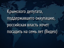 Крымского депутата, поддержавшего оккупацию, российская власть хочет посадить на семь лет (Видео)