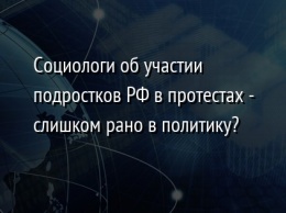 Социологи об участии подростков РФ в протестах - слишком рано в политику?