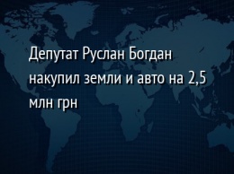 Депутат Руслан Богдан накупил земли и авто на 2,5 млн грн