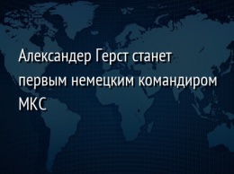 Александер Герст станет первым немецким командиром МКС