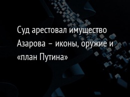 Суд арестовал имущество Азарова - иконы, оружие и «план Путина»