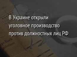 В Украине открыли уголовное производство против должностных лиц РФ