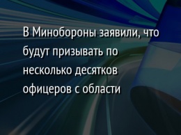 В Минобороны заявили, что будут призывать по несколько десятков офицеров с области