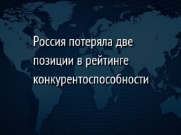 Россия потеряла две позиции в рейтинге конкурентоспособности