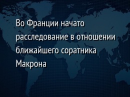 Во Франции начато расследование в отношении ближайшего соратника Макрона