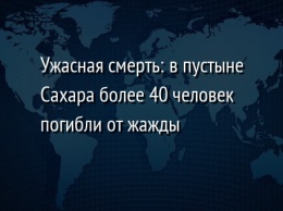 Ужасная смерть: в пустыне Сахара более 40 человек погибли от жажды