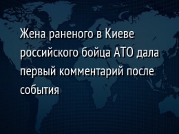 Жена раненого в Киеве российского бойца АТО дала первый комментарий после события