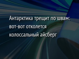 Антарктика трещит по швам: вот-вот отколется колоссальный айсберг