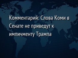 Комментарий: Слова Коми в Сенате не приведут к импичменту Трампа