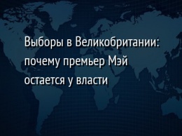 Выборы в Великобритании: почему премьер Мэй остается у власти