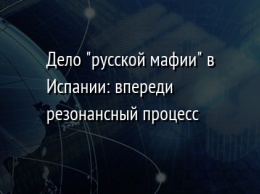 Дело "русской мафии" в Испании: впереди резонансный процесс