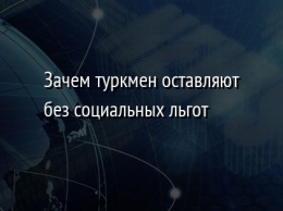 Зачем туркмен оставляют без социальных льгот